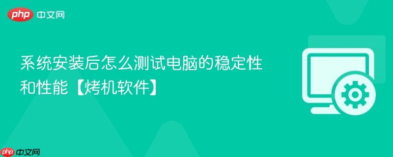 系统安装后怎么测试电脑的稳定性和性能【烤机软件】