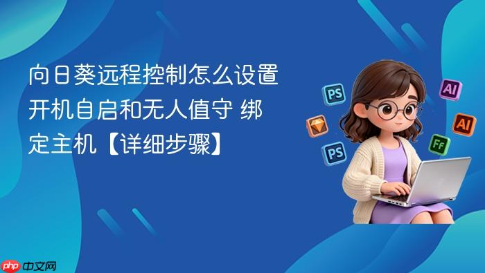 向日葵远程控制怎么设置开机自启和无人值守 绑定主机【详细步骤】