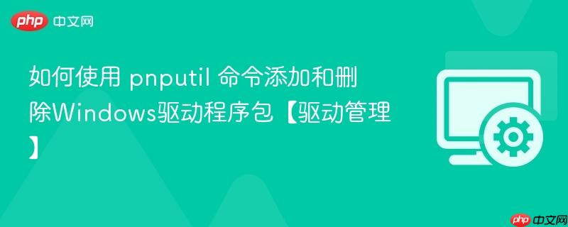如何使用 pnputil 命令添加和删除windows驱动程序包【驱动管理】
