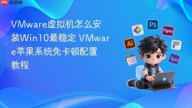 VMware虚拟机怎么安装Win10最稳定 VMware苹果系统免卡顿配置教程