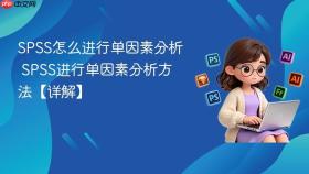 SPSS怎么进行单因素分析 SPSS进行单因素分析方法【详解】