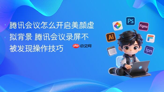 腾讯会议怎么开启美颜虚拟背景 腾讯会议录屏不被发现操作技巧
