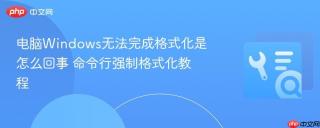 电脑windows无法完成格式化是怎么回事 命令行强制格式化教程