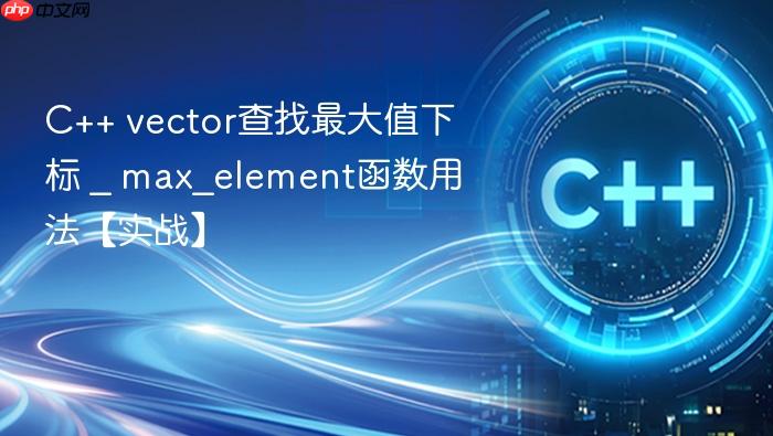 c++ vector查找最大值下标 _ max_element函数用法【实战】