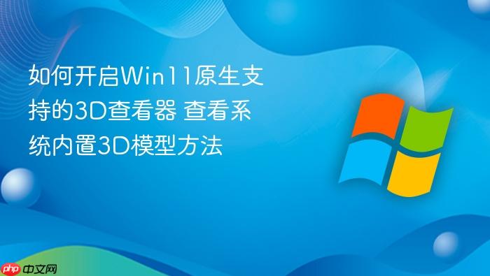 如何开启win11原生支持的3d查看器 查看系统内置3d模型方法