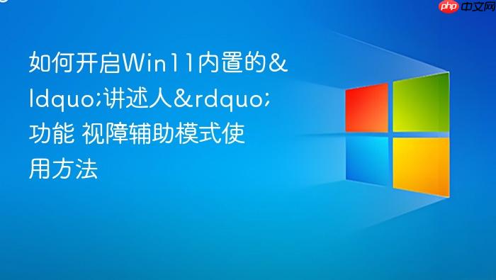 如何开启win11内置的“讲述人”功能 视障辅助模式使用方法