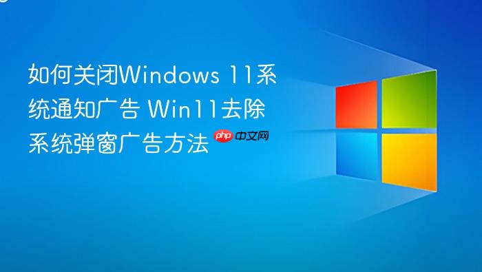 如何关闭windows 11系统通知广告 win11去除系统弹窗广告方法