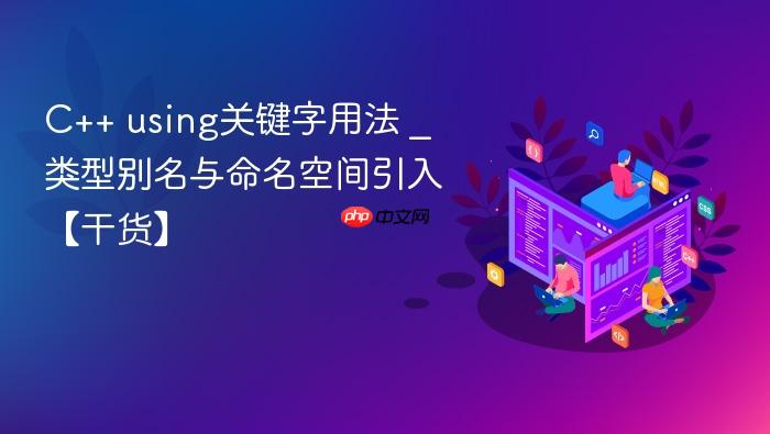 c++ using关键字用法 _ 类型别名与命名空间引入【干货】