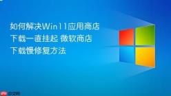 如何解决Win11应用商店下载一直挂起 微软商店下载慢修复方法