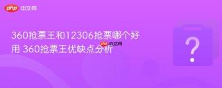 360抢票王和12306抢票哪个好用 360抢票王优缺点分析