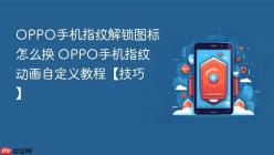 OPPO手机指纹解锁图标怎么换 OPPO手机指纹动画自定义教程【技巧】
