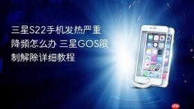 三星S22手机发热严重降频怎么办 三星GOS限制解除详细教程