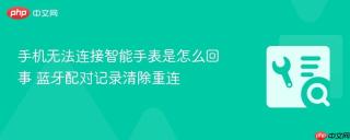 手机无法连接智能手表是怎么回事 蓝牙配对记录清除重连