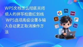 WPS文档怎么彻底关闭烦人的拼写检查红划线 WPS选项高级设置与输入自动更正取消操作方法