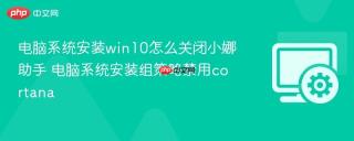 电脑系统安装win10怎么关闭小娜助手 电脑系统安装组策略禁用cortana
