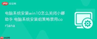 电脑系统安装win10怎么关闭小娜助手 电脑系统安装组策略禁用cortana