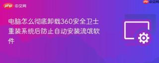 电脑怎么彻底卸载360安全卫士 重装系统后防止自动安装流氓软件