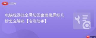 电脑玩游戏全屏切回桌面黑屏好几秒怎么解决【专注助手】