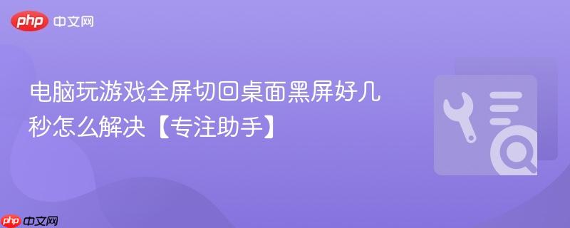 电脑玩游戏全屏切回桌面黑屏好几秒怎么解决【专注助手】