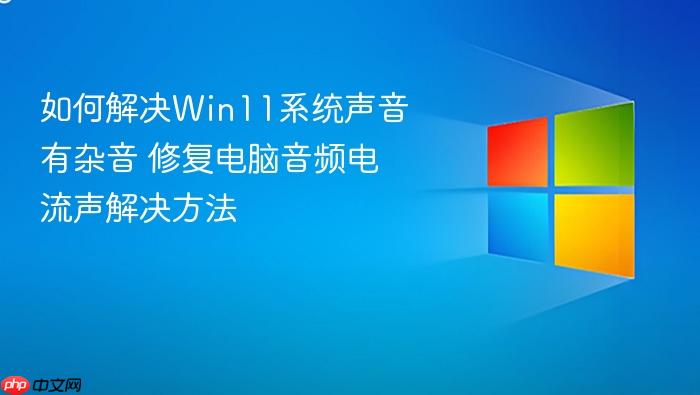 如何解决win11系统声音有杂音 修复电脑音频电流声解决方法
