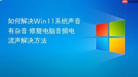 如何解决Win11系统声音有杂音 修复电脑音频电流声解决方法