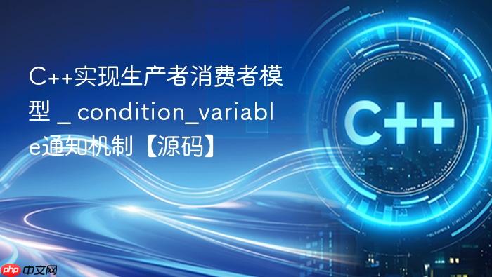c++实现生产者消费者模型 _ condition_variable通知机制【源码】
