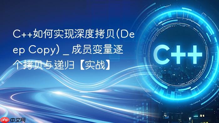 c++如何实现深度拷贝(deep copy) _ 成员变量逐个拷贝与递归【实战】