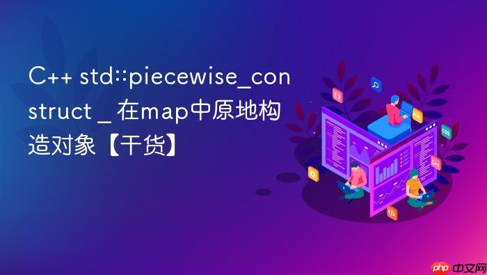 c++ std::piecewise_construct _ 在map中原地构造对象【干货】
