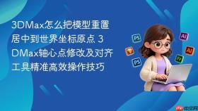 3dmax怎么把模型重置居中到世界坐标原点 3dmax轴心点修改及对齐工具精准高效操作技巧