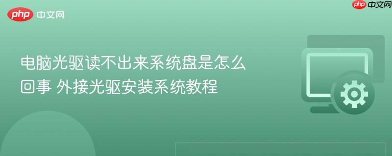 电脑光驱读不出来系统盘是怎么回事 外接光驱安装系统教程