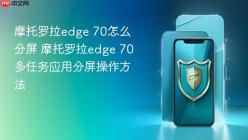摩托罗拉edge 70怎么分屏 摩托罗拉edge 70多任务应用分屏操作方法