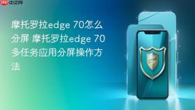 摩托罗拉edge 70怎么分屏 摩托罗拉edge 70多任务应用分屏操作方法