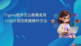 Figma组件怎么做最高效 UI设计规范搭建操作方法