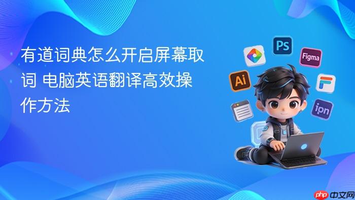 有道词典怎么开启屏幕取词 电脑英语翻译高效操作方法