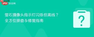 萤石摄像头指示灯闪烁但离线？全方位排查与修复指南
