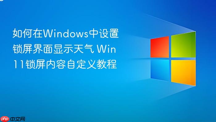 如何在windows中设置锁屏界面显示天气 win11锁屏内容自定义教程