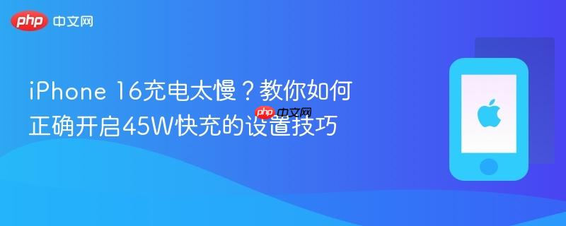 iphone 16充电太慢?教你如何正确开启45w快充的设置技巧