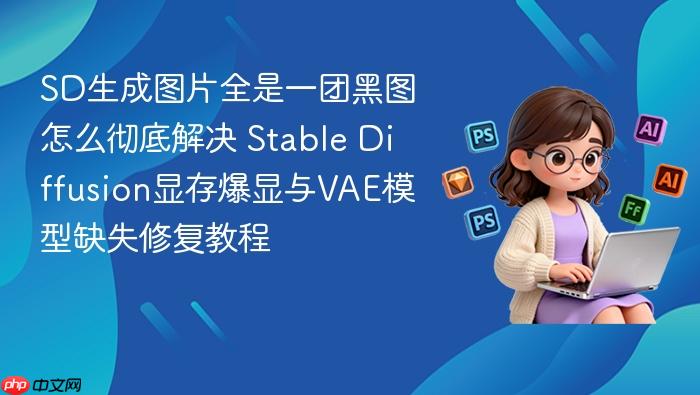sd生成图片全是一团黑图怎么彻底解决 stable diffusion显存爆显与vae模型缺失修复教程