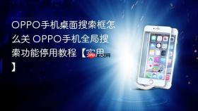 OPPO手机桌面搜索框怎么关 OPPO手机全局搜索功能停用教程【实用】