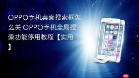 oppo手机桌面搜索框怎么关 oppo手机全局搜索功能停用教程【实用】