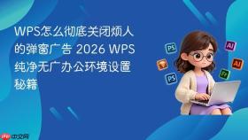 WPS怎么彻底关闭烦人的弹窗广告 2026 WPS纯净无广办公环境设置秘籍