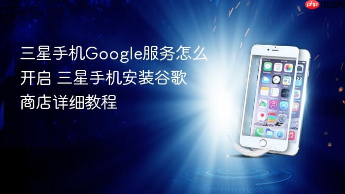 三星手机google服务怎么开启 三星手机安装谷歌商店详细教程
