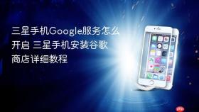 三星手机Google服务怎么开启 三星手机安装谷歌商店详细教程