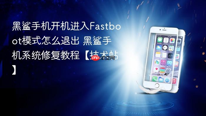 黑鲨手机开机进入fastboot模式怎么退出 黑鲨手机系统修复教程【技术帖】