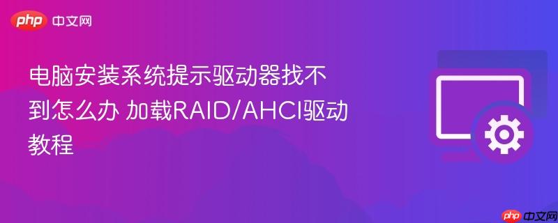 电脑安装系统提示驱动器找不到怎么办 加载raid/ahci驱动教程
