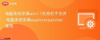 电脑系统安装win11任务栏不合并 电脑系统安装explorerpatcher使用