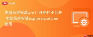 电脑系统安装win11任务栏不合并 电脑系统安装explorerpatcher使用