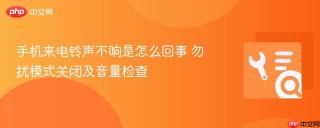 手机来电铃声不响是怎么回事 勿扰模式关闭及音量检查