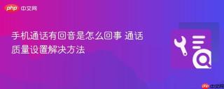 手机通话有回音是怎么回事 通话质量设置解决方法