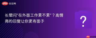 长辈问“在外面工作累不累”?高情商的回复让你更有面子